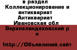  в раздел : Коллекционирование и антиквариат » Антиквариат . Ивановская обл.,Верхнеландеховский р-н